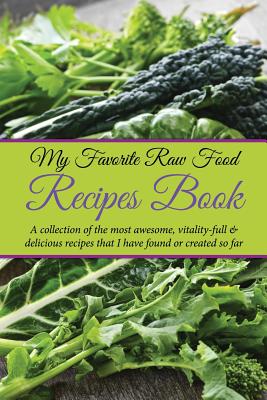 My Favorite Raw Food Recipes Book: A Collection of the Most Awesome, Vitality-Full & Delicious Recipes That I Have Found & Created So Far - Easy, Journal