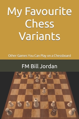 My Favourite Chess Variants: Other Games You Can Play on a Chessboard - Jordan, Fm Bill