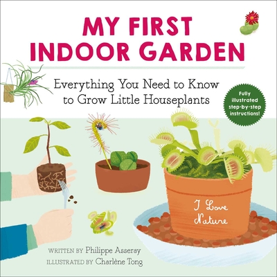 My First Indoor Garden: Everything You Need to Know to Grow Little Houseplants - Asseray, Philippe, and McQuillan, Grace (Translated by)