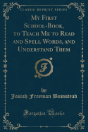 My First School-Book, to Teach Me to Read and Spell Words, and Understand Them (Classic Reprint)