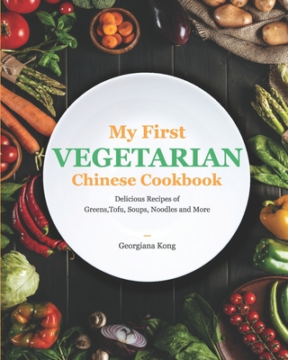 My First Vegetarian Chinese Cookbook: Delicious Recipes of Greens, Tofu, Soups, Noodles and More - Kong, Georgiana