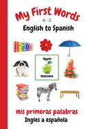 My First Words A - Z English to Spanish: Bilingual Learning Made Fun and Easy with Words and Pictures