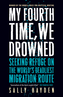 My Fourth Time, We Drowned: Seeking Refuge on the World's Deadliest Migration Route - Hayden, Sally