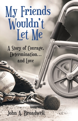 My Friends Wouldn't Let Me: A Story of Courage, Determination . . . and Love - Broadwell, John a