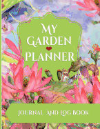 My Garden Planner Journal and Log Book: A Complete Gardening Notebook for Anyone who loves Gardening From Beginners To Experienced, Beautiful Floral Design