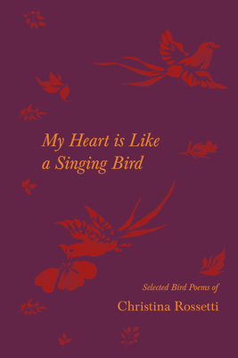 My Heart is Like a Singing Bird - Selected Bird Poems of Christina Rossetti - Rossetti, Christina