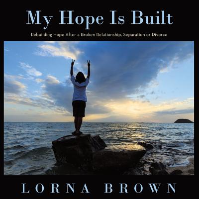 My Hope Is Built: Rebuilding Hope After a Broken Relationship, Separation or Divorce - Brown, Lorna