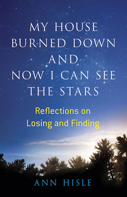 My House Burned Down and Now I Can See the Stars: Reflections on Losing and Finding - Hisle, Ann