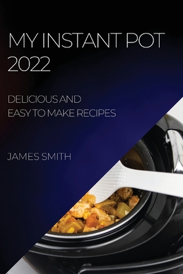 My Instant Pot 2022: Delicious and Easy to Make Recipes - Smith, James