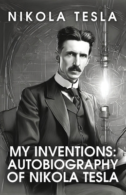 My Inventions: The Autobiography of Nikola Tesla: The Autobiography of Nikola Tesla by Nikola Tesla - Nikola Tesla