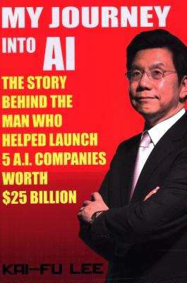 My Journey Into AI: The Story Behind the Man Who Helped Launch 5 A.I. Companies Worth $25 Billion - Lee, Kai-Fu, Dr.