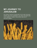 My Journey to Jerusalem Including Travels in England, Scotland, Ireland, France, Belgium, Germany, Holland, Switzerland, Italy, Greece, Turkey, Palestine, and Egypt