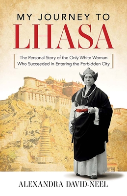 My Journey to Lhasa: The Personal Story of the Only White Woman Who Succeeded in Entering the Forbidden City - David-Neel, Alexandra