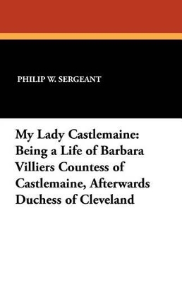 My Lady Castlemaine: Being a Life of Barbara Villiers Countess of Castlemaine, Afterwards Duchess of Cleveland - Sergeant, Philip W