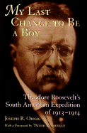 My Last Chance to Be a Boy: Theodore Roosevelt's South American Expedition of 1913--1914