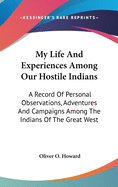 My Life And Experiences Among Our Hostile Indians: A Record Of Personal Observations, Adventures And Campaigns Among The Indians Of The Great West