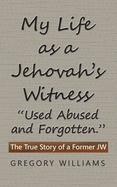 My Life as a Jehovah's Witness: "Used Abused and Forgotten." The True Story of a Former Jw