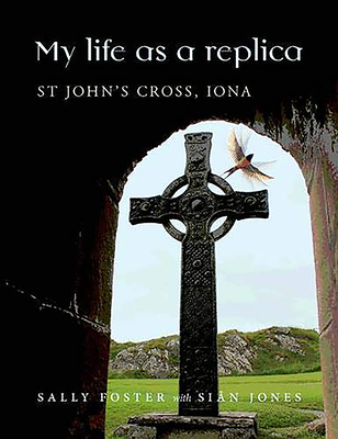 My Life as a Replica: St John's Cross, Iona - Foster, Sally, and Jones, Sian