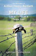 My Life like a Turtle on a Fence Post: The Biography of Arthur Henry Bartlett