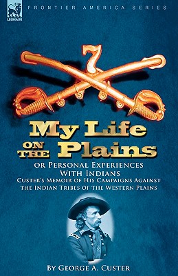 My Life on the Plains or Personal Experiences With Indians: Custer's Memoir of His Campaigns Against the Indian Tribes of the Western Plains - Custer, George a