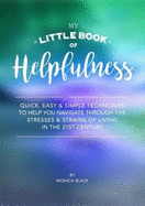 My Little Book of Helpfulness: Quick, easy and simple techniques to help you navigate through the stresses and strains of living in the 21st century
