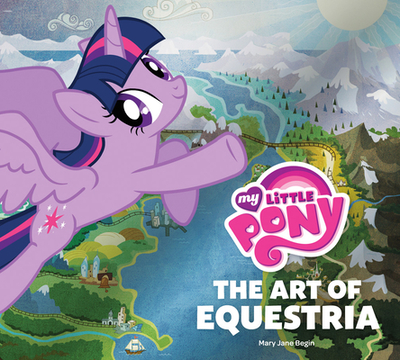 My Little Pony: The Art of Equestria - Hasbro Inc, and Begin, Mary Jane