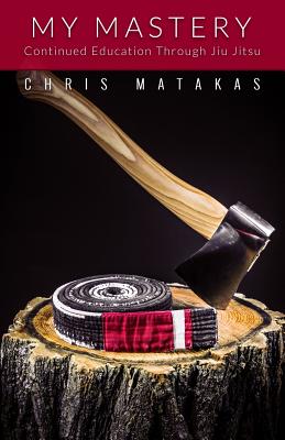 My Mastery: Continued Education Through Jiu Jitsu - Matakas, Chris