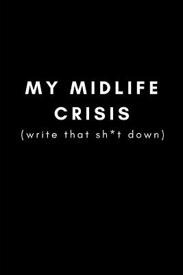 My Midlife Crisis (Write That Sh*t Down): Funny Gag Journal for Getting Older, Middle Age for Stressed Ageing Men and Women and 40th or 50th Birthday Presents (Blank Lined Notebook) - Life, Mancave