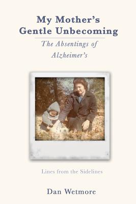 My Mother's Gentle Unbecoming: The Absentings of Alzheimer's - Wetmore, Dan