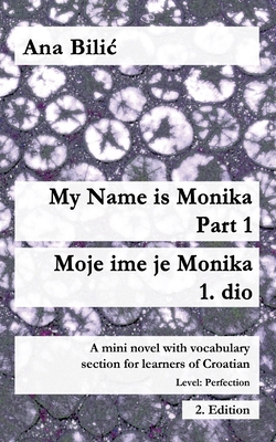 My Name is Monika - Part 1 / Moje ime je Monika - 1. dio: A Mini Novel With Vocabulary Section for Learning Croatian, Level Perfection B2 = Advanced Low/Mid, 2. Edition - Bilic, Ana