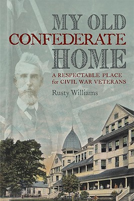 My Old Confederate Home: A Respectable Place for Civil War Veterans - Williams, Rusty, Mr.