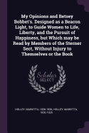 My Opinions and Betsey Bobbet's. Designed as a Beacon Light, to Guide Women to Life, Liberty, and the Pursuit of Happiness, but Which may be Read by Members of the Sterner Sect, Without Injury to Themselves or the Book