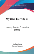 My Own Fairy Book: Namely, Certain Chronicles (1895)