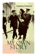 MY OWN STORY (Illustrated): The Inspiring & Powerful Autobiography of the Determined Woman Who Founded the Militant WPSU Suffragette Movement and Fought to Win the Equal Voting Rights for All Women