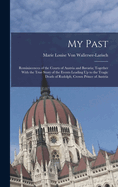 My Past: Reminiscences of the Courts of Austria and Bavaria; Together With the True Story of the Events Leading Up to the Tragic Death of Rudolph, Crown Prince of Austria