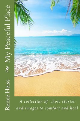 My Peaceful Place: A collection of stories and pictures to comfort and heal - Heiss, Renee