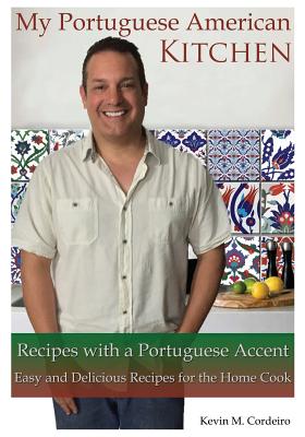 My Portuguese American Kitchen - Recipes with a Portuguese Accent: Easy and Delicious Recipes for the Home Cook - Cordeiro, Kevin