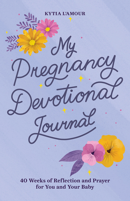 My Pregnancy Devotional Journal: 40 Weeks of Reflection and Prayer for You and Your Baby - L'Amour, Kytia