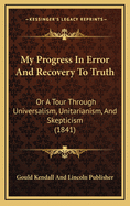 My Progress in Error and Recovery to Truth: Or a Tour Through Universalism, Unitarianism, and Skepticism (1841)