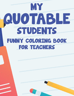 My Quotable Students Funny Coloring Book For Teachers: Relaxing Coloring Sheets With Hilarious Quotes That Students Say, Stress Relief Coloring Pages For The Best Teacher Ever