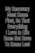 My Recovery Must Come First, So That Everything I Love in Life Does Not Have to Come Last: Daily Sobriety Journal for Addiction Recovery Alcoholics Anonymous, Narcotics Rehab, Living Sober Alcoholism, Working the 12 Steps & Traditions. 124 Pages. 6 X 9