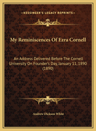 My Reminiscences Of Ezra Cornell: An Address Delivered Before The Cornell University On Founder's Day, January 11, 1890 (1890)