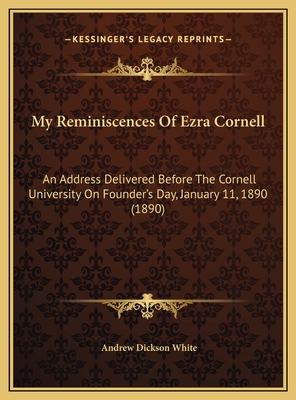 My Reminiscences Of Ezra Cornell: An Address Delivered Before The Cornell University On Founder's Day, January 11, 1890 (1890) - White, Andrew Dickson
