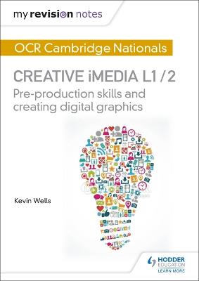 My Revision Notes: OCR Cambridge Nationals in Creative iMedia L 1 / 2: Pre-production skills and Creating digital graphics - Wells, Kevin