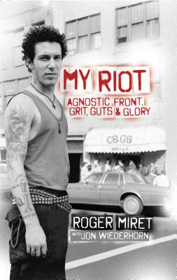 My Riot: Agnostic Front, Grit, Guts & Glory - Miret, Roger, and Wiederhorn, Jon