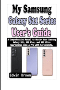 My Samsung Galaxy S21 Series User's Guide: A Comprehensive Manual to Master Your Samsung Galaxy S21, S21 Plus, And S21 Ultra Smartphones Like A Pro with Screenshots