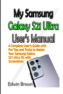 My Samsung Galaxy S21 Ultra User's Manual: A Complete User's Guide with Pro Tips and Tricks to Master Your Samsung Galaxy S21 Ultra 5G with Screenshots