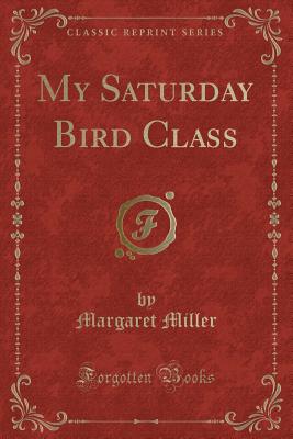 My Saturday Bird Class (Classic Reprint) - Miller, Margaret, Professor