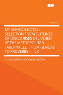 My Sermon Notes: Selection from Outlines of Discourses Delivered at the Metropolitan Tabernacle: From Genesis to Proverbs -- I-LX