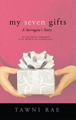 My Seven Gifts: A Surrogate's Story: An Intimate Portrait of the World of Surrogacy - Rae, Tawni